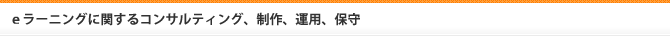 ｅラーニングに関するコンサルティング、制作、運用、保守